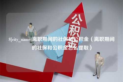 澧县离职期间的社保和公积金（离职期间的社保和公积金怎么提取）