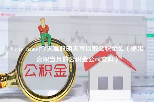 澧县今天离职明天可以取公积金么（提出离职当月的公积金公司交吗）