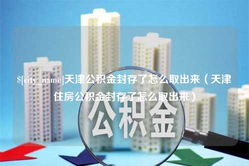 澧县天津公积金封存了怎么取出来（天津住房公积金封存了怎么取出来）