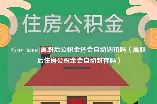 澧县离职后公积金还会自动划扣吗（离职后住房公积金会自动封存吗）