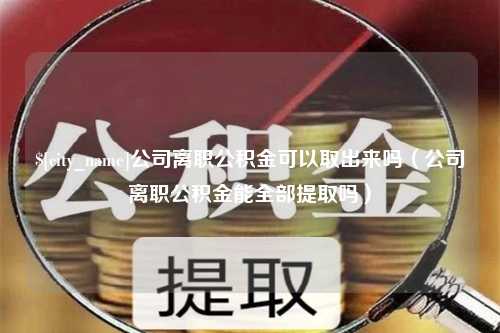 澧县公司离职公积金可以取出来吗（公司离职公积金能全部提取吗）