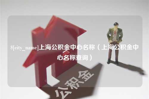 澧县上海公积金中心名称（上海公积金中心名称查询）