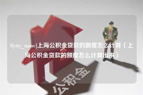 澧县上海公积金贷款的额度怎么计算（上海公积金贷款的额度怎么计算出来）